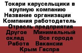 Токари-карусельщики в крупную компанию › Название организации ­ Компания-работодатель › Отрасль предприятия ­ Другое › Минимальный оклад ­ 1 - Все города Работа » Вакансии   . Крым,Гаспра